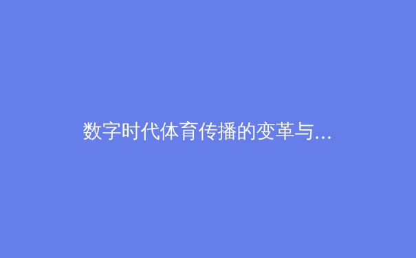 数字时代体育传播的变革与挑战：从赛场激情到虚拟沉浸